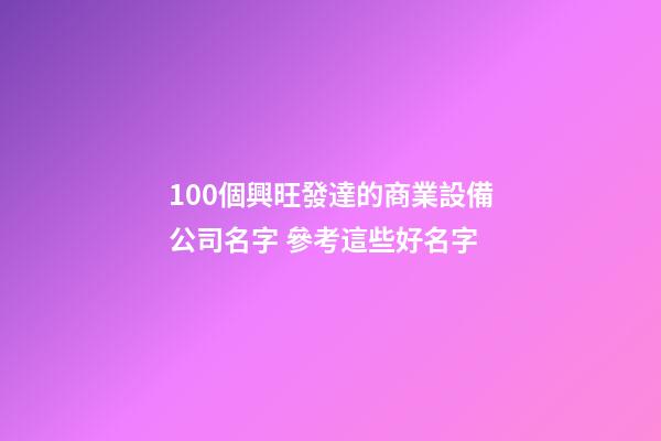 100個興旺發達的商業設備公司名字 參考這些好名字-第1張-公司起名-玄機派